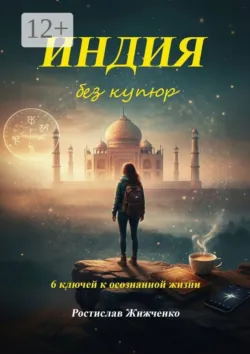 Индия без купюр. 6 ключей к осознанной жизни - Ростислав Жижченко