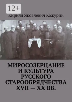Миросозерцание и культура русского старообрядчества XVII—XX вв. - Кирилл Кожурин