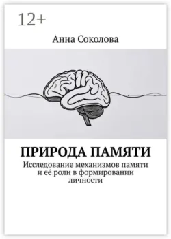 Природа памяти. Исследование механизмов памяти и её роли в формировании личности - Анна Соколова