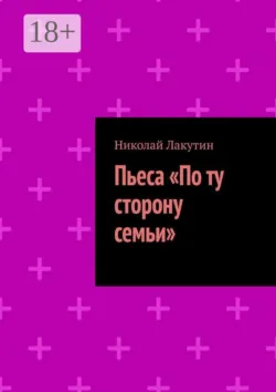 Пьеса «По ту сторону семьи» - Николай Лакутин