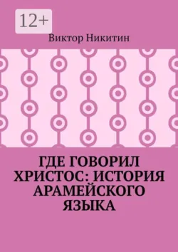 Где говорил Христос: история арамейского языка - Виктор Никитин