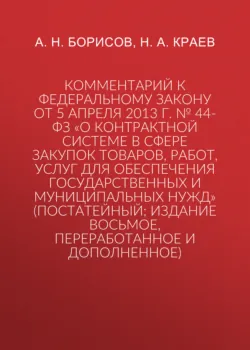 Комментарий к Федеральному закону от 5 апреля 2013 г. № 44-ФЗ «О контрактной системе в сфере закупок товаров, работ, услуг для обеспечения государственных и муниципальных нужд» (постатейный; издание восьмое, переработанное и дополненное) - Александр Борисов