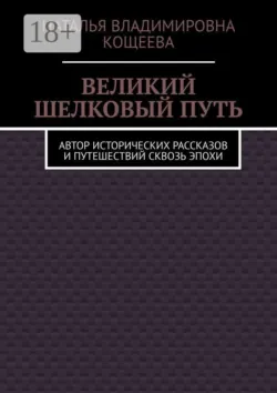 Великий шелковый путь. Автор исторических рассказов и путешествий сквозь эпохи - Наталья Кощеева
