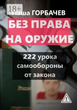Без права на оружие. 222 урока самообороны от закона - Паша Горбачев