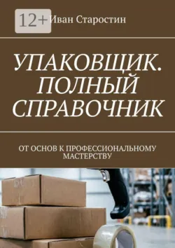Упаковщик. Полный справочник. От основ к профессиональному мастерству - Иван Старостин