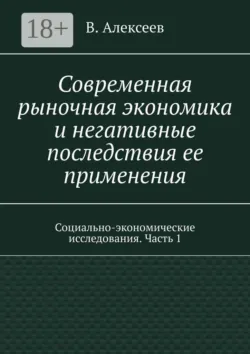 Современная рыночная экономика и негативные последствия ее применения. Социально-экономические исследования. Часть 1 - В. Алексеев
