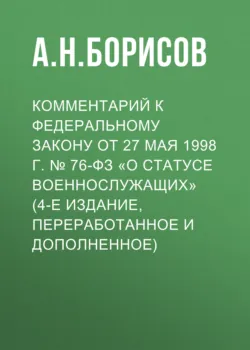 Комментарий к Федеральному закону от 27 мая 1998 г. № 76-ФЗ «О статусе военнослужащих» (постатейный, 4-е издание, переработанное и дополненное) - Александр Борисов