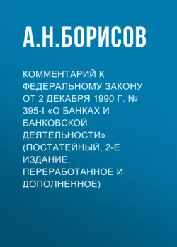 Комментарий к Федеральному закону от 2 декабря 1990 г. № 395-I «О банках и банковской деятельности» (постатейный, 2-е издание, переработанное и дополненное) - Александр Борисов