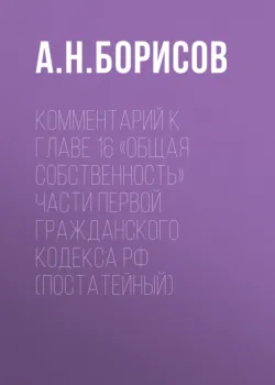 Комментарий к главе 16 «Общая собственность» части первой Гражданского кодекса РФ (постатейный) - Александр Борисов