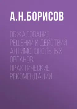Обжалование решений и действий антимонопольных органов. Практические рекомендации - Александр Борисов