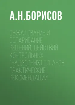 Обжалование и оспаривание решений, действий контрольных (надзорных) органов. Практические рекомендации - Александр Борисов