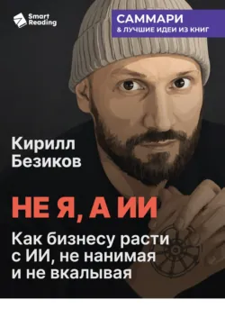 Не я, а ИИ. Как бизнесу расти с ИИ, не нанимая и не вкалывая. Кирилл Безиков. Саммари - Smart Reading
