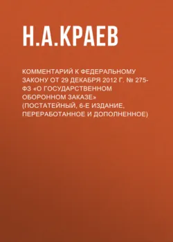 Комментарий к Федеральному закону от 29 декабря 2012 г. № 275-ФЗ «О государственном оборонном заказе» (постатейный, 6-е издание, переработанное и дополненное) - Николай Краев