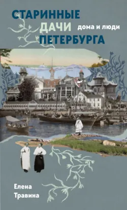 Старинные дачи Петербурга. Дома и люди - Елена Травина