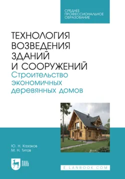 Технология возведения зданий и сооружений. Строительство экономичных деревянных домов. Учебное пособие для СПО - Юрий Казаков