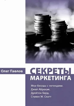 Секреты маркетинга. Мои беседы с легендами. Джей Абрахам, Дрейтон Берд, Стивен М. Скотт - Олег Павлов