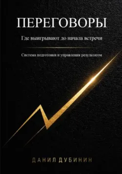 Переговоры. Где выигрывают до начала встречи. Система подготовки и управления результатом - Данил Дубинин