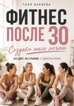 Фитнес после 30. Создаем тело мечты без диет и срывов - Таня Набиева