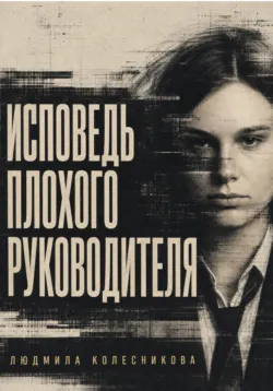 Исповедь плохого руководителя - Людмила Колесникова