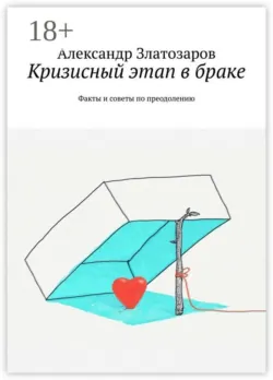 Кризисный этап в браке. Факты и советы по преодолению - Александр Златозаров