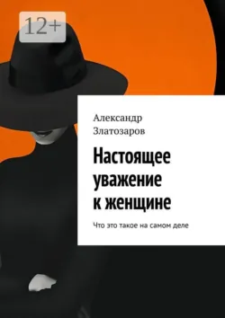 Настоящее уважение к женщине. Что это такое на самом деле - Александр Златозаров