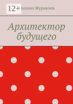 Архитектор будущего - Михаил Журавлев