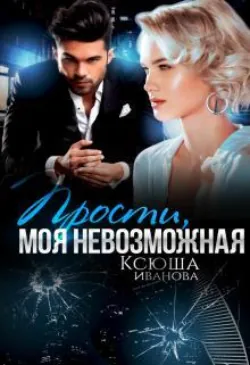 Прости, моя невозможная - Ксюша Иванова