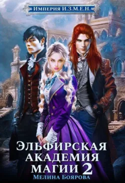Империя И.З.М.Е.Н. Эльфирская академия магии 2 - Боярова Мелина