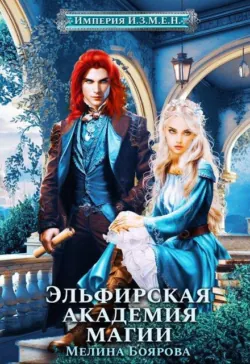 Империя И.З.М.Е.Н. Эльфирская академия магии - Боярова Мелина