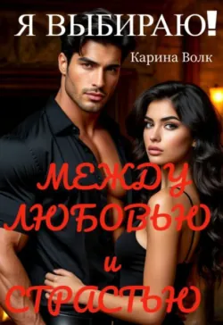 Между Любовью и Страстью! Я выбираю... - Карина Волк