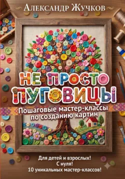 Не просто пуговицы. Пошаговые мастер-классы по созданию картин - Александр Жучков