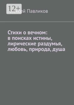 Стихи о вечном: в поисках истины, лирические раздумья, любовь, природа, душа - Алексей Павликов