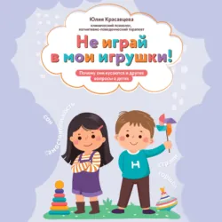 Не играй в мои игрушки! Почему они кусаются и другие вопросы о детях - Юлия Красавцева