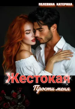 Жестокая. Прости меня - Пелевина Катерина
