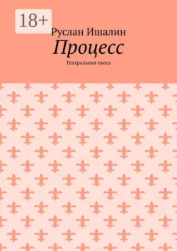 Процесс. Театральная пьеса - Руслан Ишалин