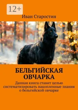 Бельгийская овчарка. Данная книга ставит целью систематизировать накопленные знания о бельгийской овчарке - Иван Старостин