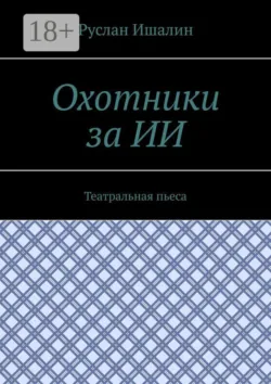 Охотники за ИИ. Театральная пьеса - Руслан Ишалин