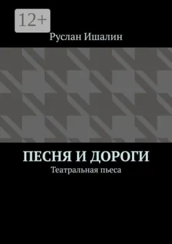 Песня и дороги. Театральная пьеса - Руслан Ишалин