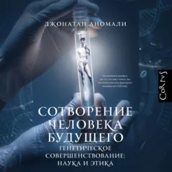 Сотворение человека будущего. Генетическое совершенствование: наука и этика - Джонатан Аномали