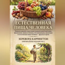 Естественная пищи человека Попытка доказать средствами сравнительной анатомии, физиологии, химии и гигиены, что изначальная, наилучшая и естественная пища человека – фрукты и орехи - Хереворд Каррингтон