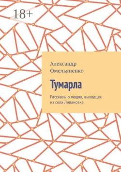 Тумарла. Рассказы о людях, выходцах из села Ливановка - Александр Омельяненко