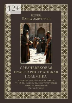Средневековая иудео-христианская полемика. Малоизвестные греческие тексты VII — IX вв., написанные на территориях арабских завоеваний (Сирия, Египет) - иерей Павел Дмитриев