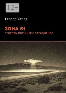 Зона 51: Секреты военных и загадки НЛО - Теодор Уайлд