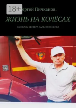 Жизнь на колёсах. Рассказы шофёра-дальнобойщика - Сергей Пичканов