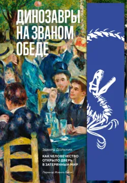 Динозавры на званом обеде. Как человечество открыло дверь в затерянный мир - Эдвард Дольник
