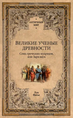Великие ученые древности. Семь греческих мудрецов, или Заря наук - Луи Фигье