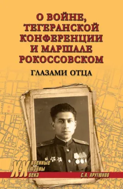 О войне, Тегеранской конференции и маршале Рокоссовском. Глазами отца - Сергей Арутюнов