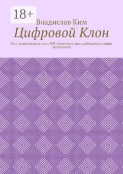 Цифровой Клон. Как делегировать хаос ИИ-агентам и масштабировать свою экспертизу - Владислав Ким