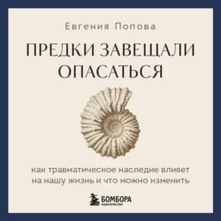 Предки завещали опасаться. Как травматическое наследие влияет на нашу жизнь и что можно изменить - Евгения Попова