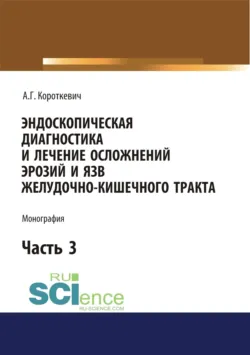 Эндоскопическая диагностика и лечение осложнений эрозий и язв желудочно-кишечного тракта. Часть 3. (Аспирантура, Магистратура, Ординатура, Специалитет). Монография. - Алексей Короткевич